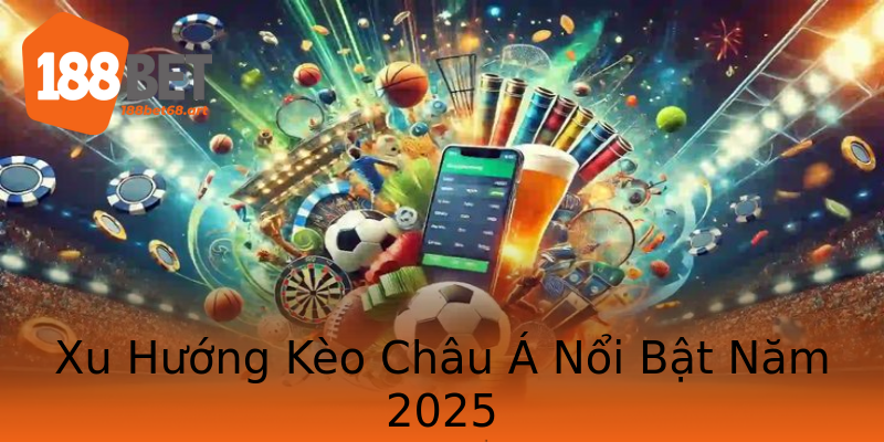 Xu Hướng Kèo Châu Á Nổi Bật Năm 2025